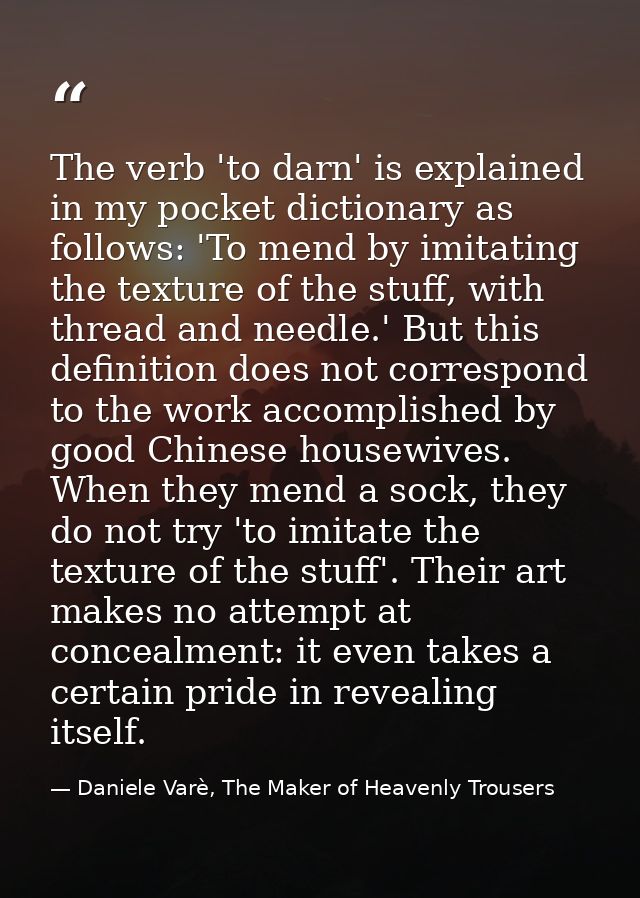 The verb 'to darn' is explained in my pocket dictionary as follows: 'To mend by imitating the texture of the stuff, with — Daniele Varè, The Maker of Heavenly Trousers