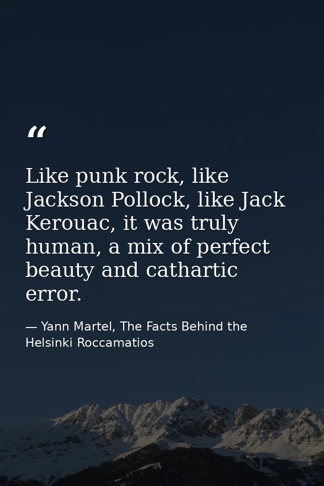 Like punk rock, like Jackson Pollock, like Jack Kerouac, it was truly human, a mix of perfect beauty and cathartic error — Yann Martel, The Facts Behind the Helsinki Roccamatios