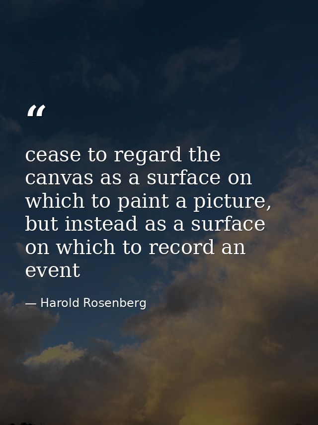 cease to regard the canvas as a surface on which to paint a picture, but instead as a surface on which to record an even — Harold Rosenberg