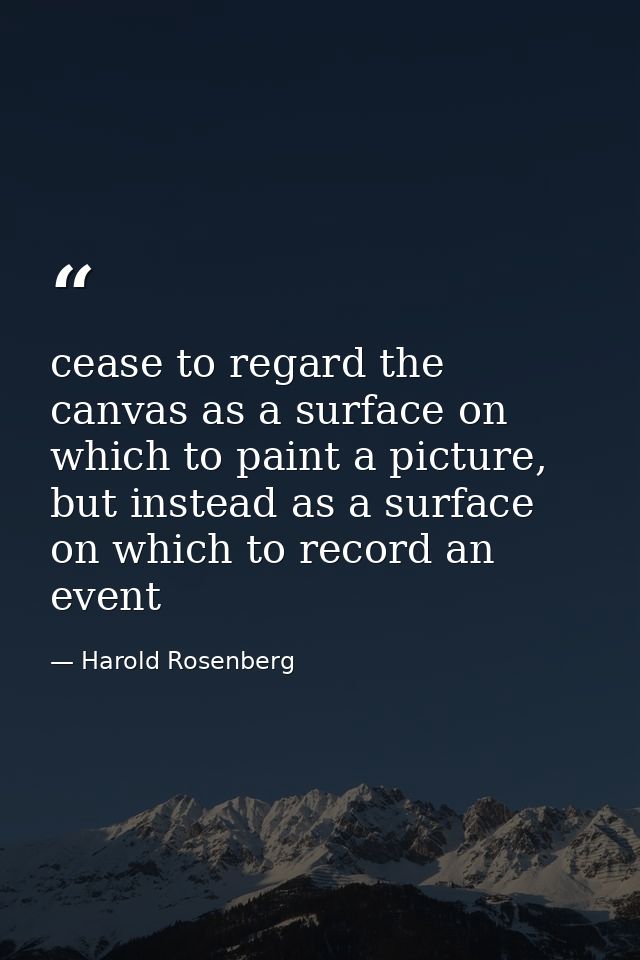 cease to regard the canvas as a surface on which to paint a picture, but instead as a surface on which to record an even — Harold Rosenberg