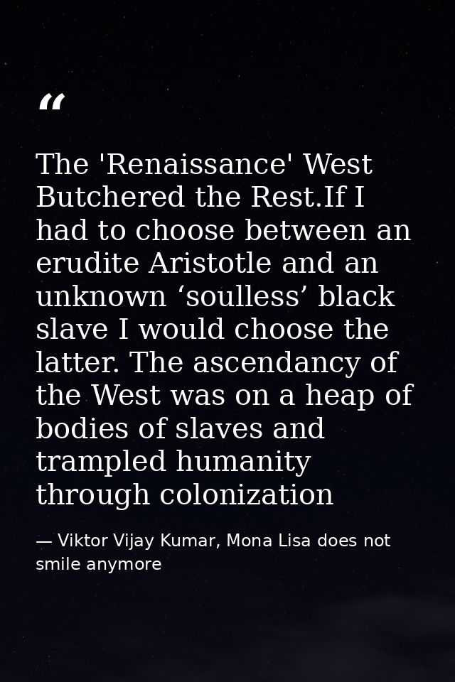 The 'Renaissance' West Butchered the Rest.If I had to choose between an erudite Aristotle and an unknown ‘soulless’ blac — Viktor Vijay Kumar, Mona Lisa does not smile anymore