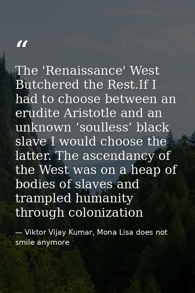 The 'Renaissance' West Butchered the Rest.If I had to choose between an erudite Aristotle and an unknown ‘soulless’ blac — Viktor Vijay Kumar, Mona Lisa does not smile anymore