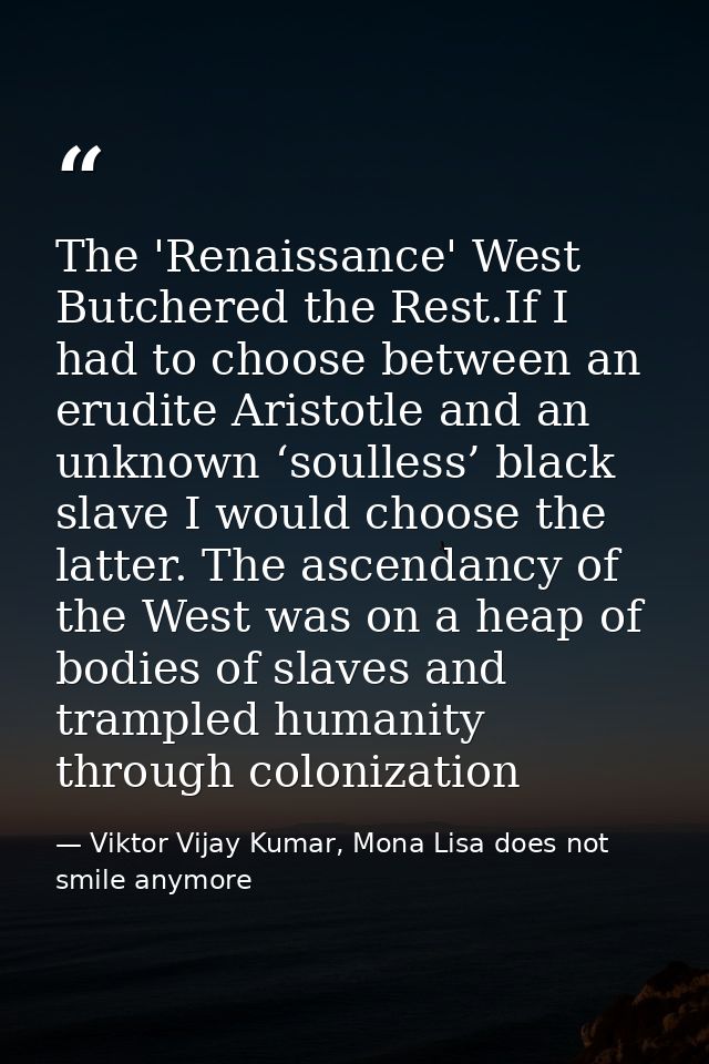 The 'Renaissance' West Butchered the Rest.If I had to choose between an erudite Aristotle and an unknown ‘soulless’ blac — Viktor Vijay Kumar, Mona Lisa does not smile anymore