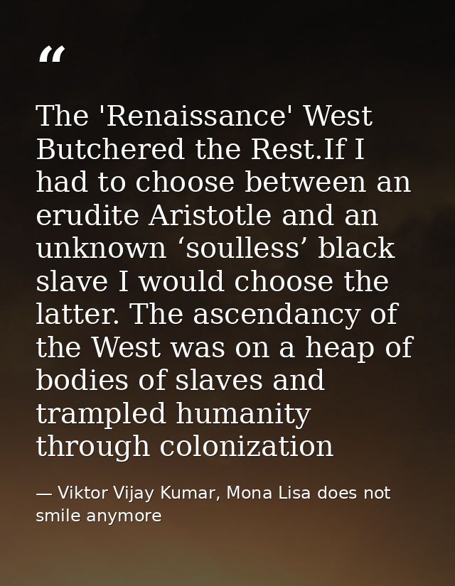 The 'Renaissance' West Butchered the Rest.If I had to choose between an erudite Aristotle and an unknown ‘soulless’ blac — Viktor Vijay Kumar, Mona Lisa does not smile anymore