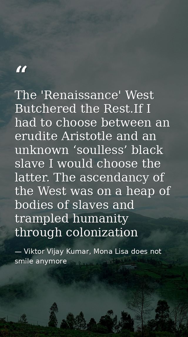 The 'Renaissance' West Butchered the Rest.If I had to choose between an erudite Aristotle and an unknown ‘soulless’ blac — Viktor Vijay Kumar, Mona Lisa does not smile anymore
