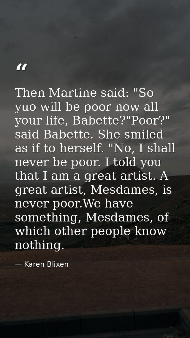 Then Martine said: "So yuo will be poor now all your life, Babette?"Poor?" said Babette. She smiled as if to herself. "N — Karen Blixen