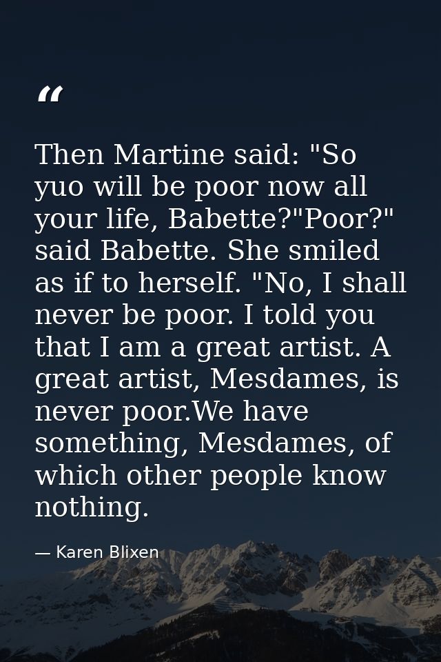 Then Martine said: "So yuo will be poor now all your life, Babette?"Poor?" said Babette. She smiled as if to herself. "N — Karen Blixen