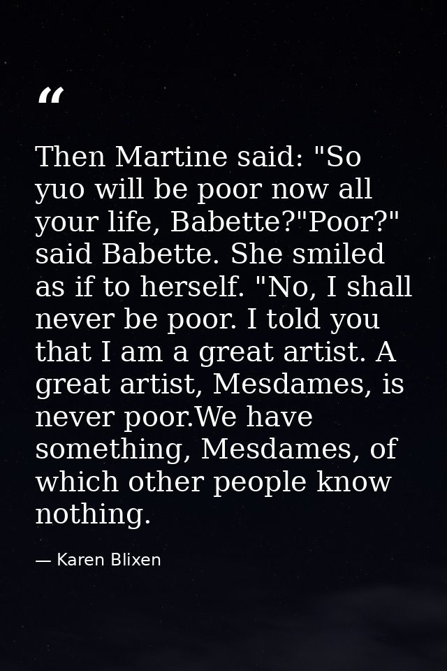 Then Martine said: "So yuo will be poor now all your life, Babette?"Poor?" said Babette. She smiled as if to herself. "N — Karen Blixen