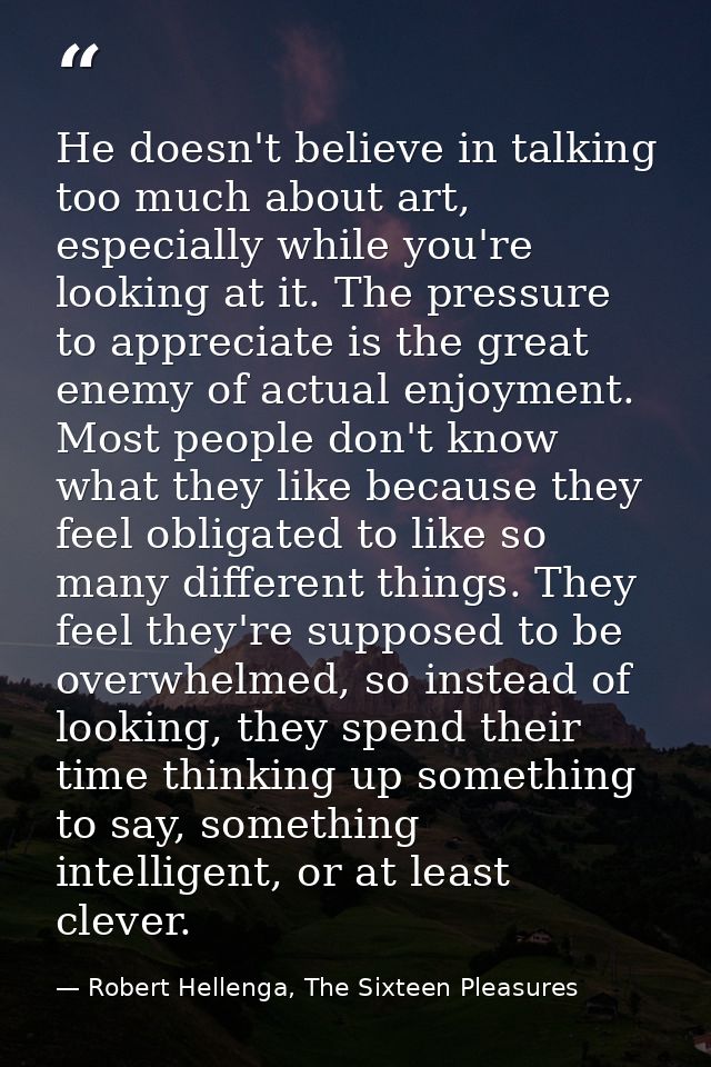 He doesn't believe in talking too much about art, especially while you're looking at it. The pressure to appreciate is t — Robert Hellenga, The Sixteen Pleasures