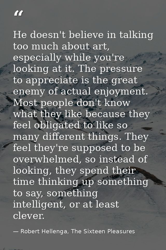 He doesn't believe in talking too much about art, especially while you're looking at it. The pressure to appreciate is t — Robert Hellenga, The Sixteen Pleasures