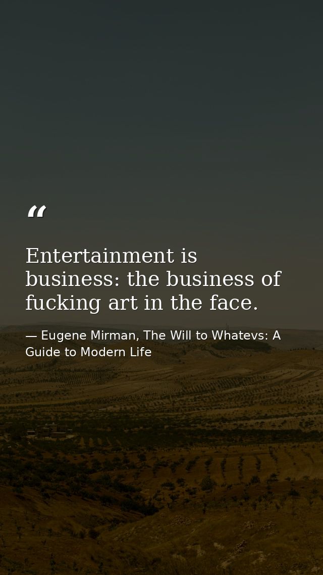 Entertainment is business: the business of fucking art in the face. — Eugene Mirman, The Will to Whatevs: A Guide to Modern Life