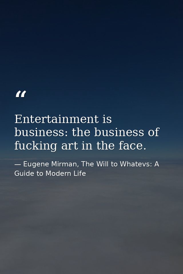 Entertainment is business: the business of fucking art in the face. — Eugene Mirman, The Will to Whatevs: A Guide to Modern Life
