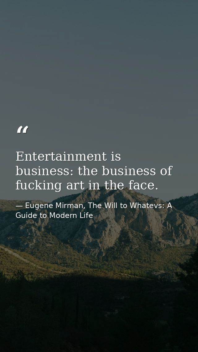 Entertainment is business: the business of fucking art in the face. — Eugene Mirman, The Will to Whatevs: A Guide to Modern Life