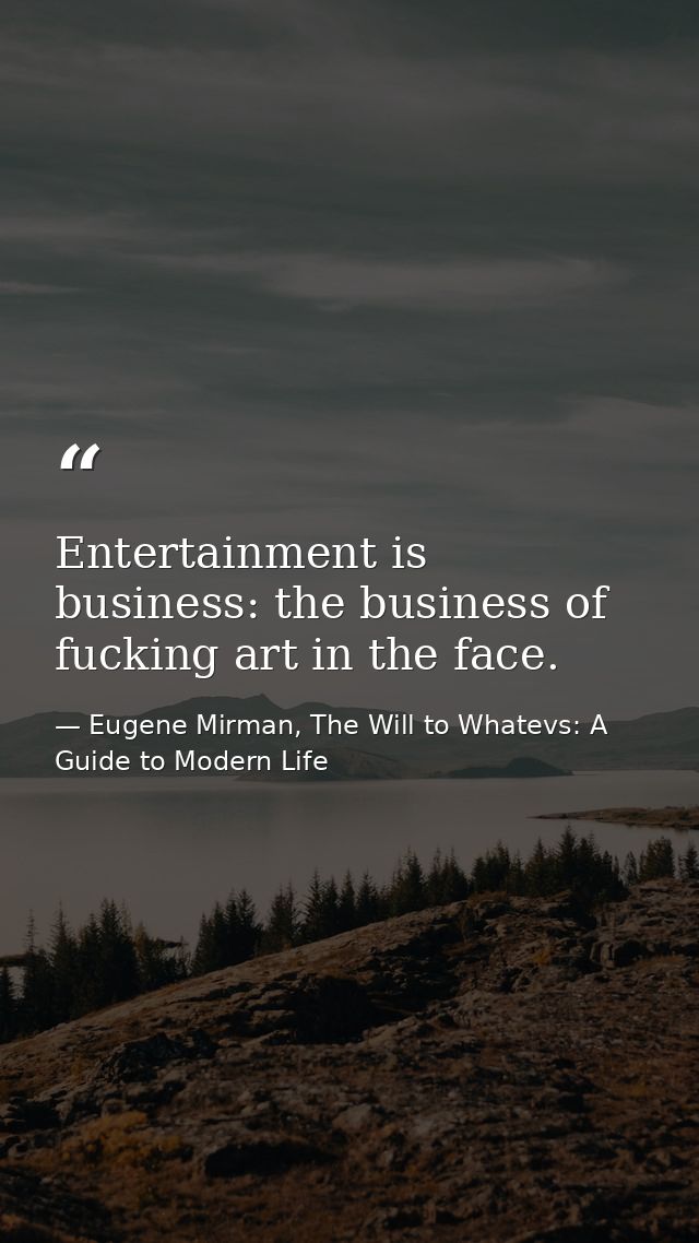 Entertainment is business: the business of fucking art in the face. — Eugene Mirman, The Will to Whatevs: A Guide to Modern Life