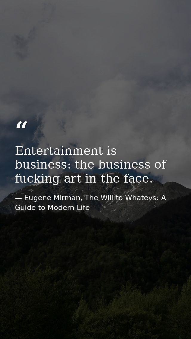 Entertainment is business: the business of fucking art in the face. — Eugene Mirman, The Will to Whatevs: A Guide to Modern Life