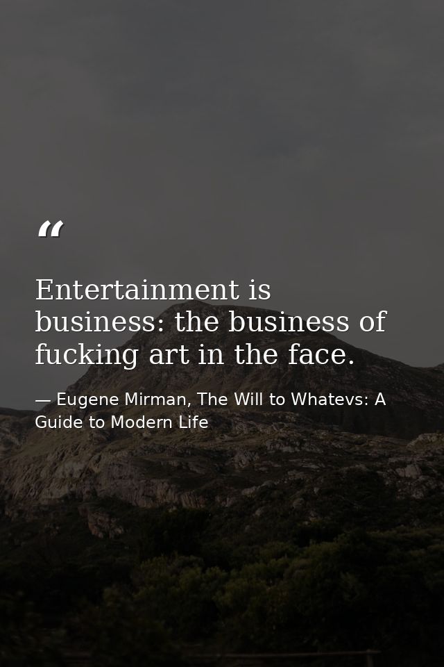 Entertainment is business: the business of fucking art in the face. — Eugene Mirman, The Will to Whatevs: A Guide to Modern Life