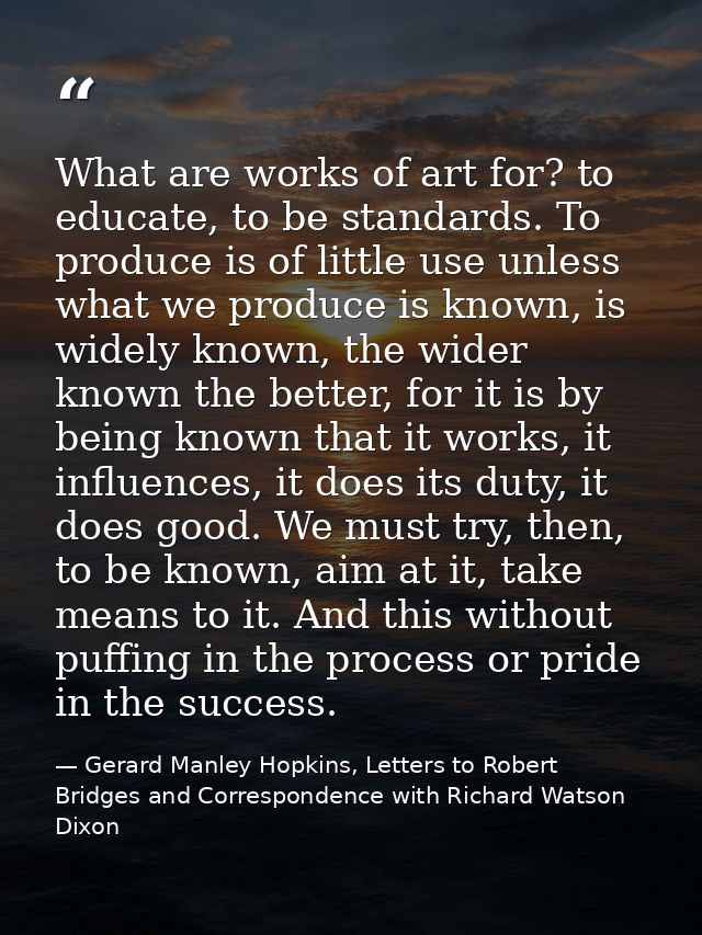 What are works of art for? to educate, to be standards. To produce is of little use unless what we produce is known, is  — Gerard Manley Hopkins, Letters to Robert Bridges and Correspondence with Richard Watson Dixon