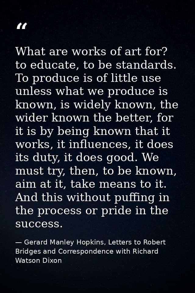 What are works of art for? to educate, to be standards. To produce is of little use unless what we produce is known, is  — Gerard Manley Hopkins, Letters to Robert Bridges and Correspondence with Richard Watson Dixon