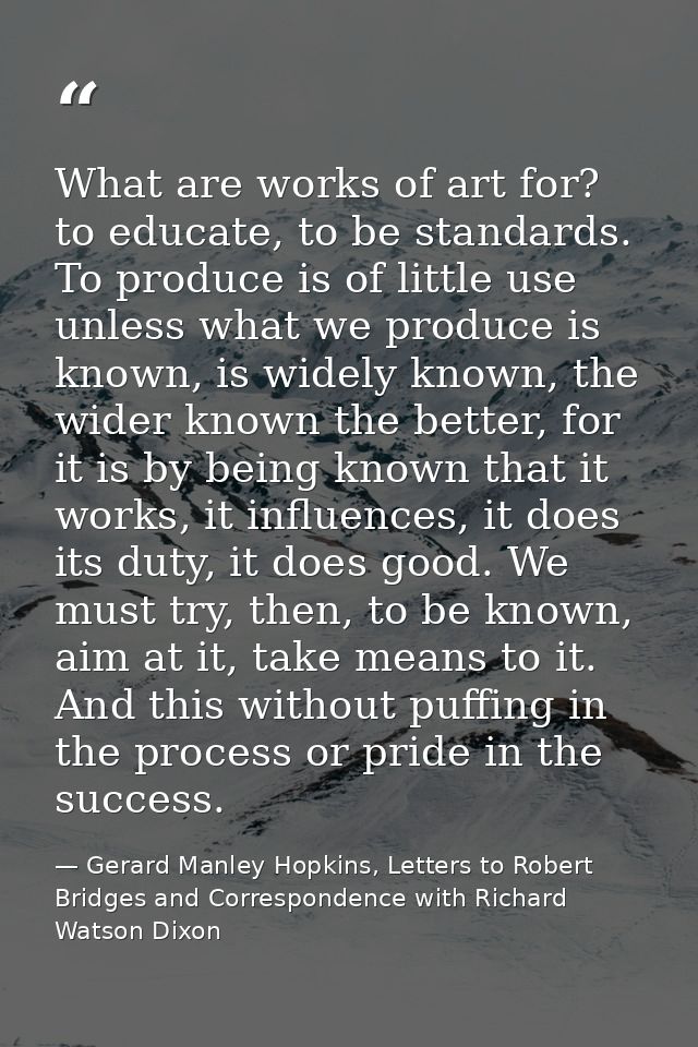 What are works of art for? to educate, to be standards. To produce is of little use unless what we produce is known, is  — Gerard Manley Hopkins, Letters to Robert Bridges and Correspondence with Richard Watson Dixon
