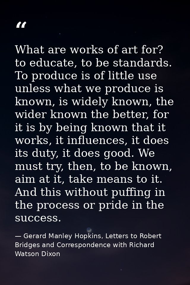 What are works of art for? to educate, to be standards. To produce is of little use unless what we produce is known, is  — Gerard Manley Hopkins, Letters to Robert Bridges and Correspondence with Richard Watson Dixon