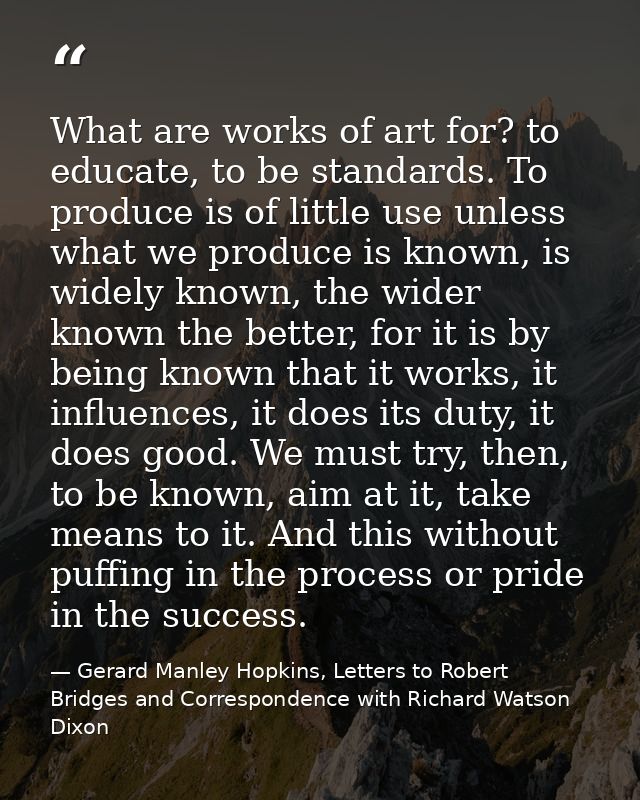 What are works of art for? to educate, to be standards. To produce is of little use unless what we produce is known, is  — Gerard Manley Hopkins, Letters to Robert Bridges and Correspondence with Richard Watson Dixon