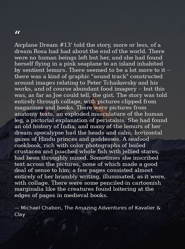 Airplane Dream #13' told the story, more or less, of a dream Rosa had had about the end of the world. There were no huma — Michael Chabon, The Amazing Adventures of Kavalier & Clay