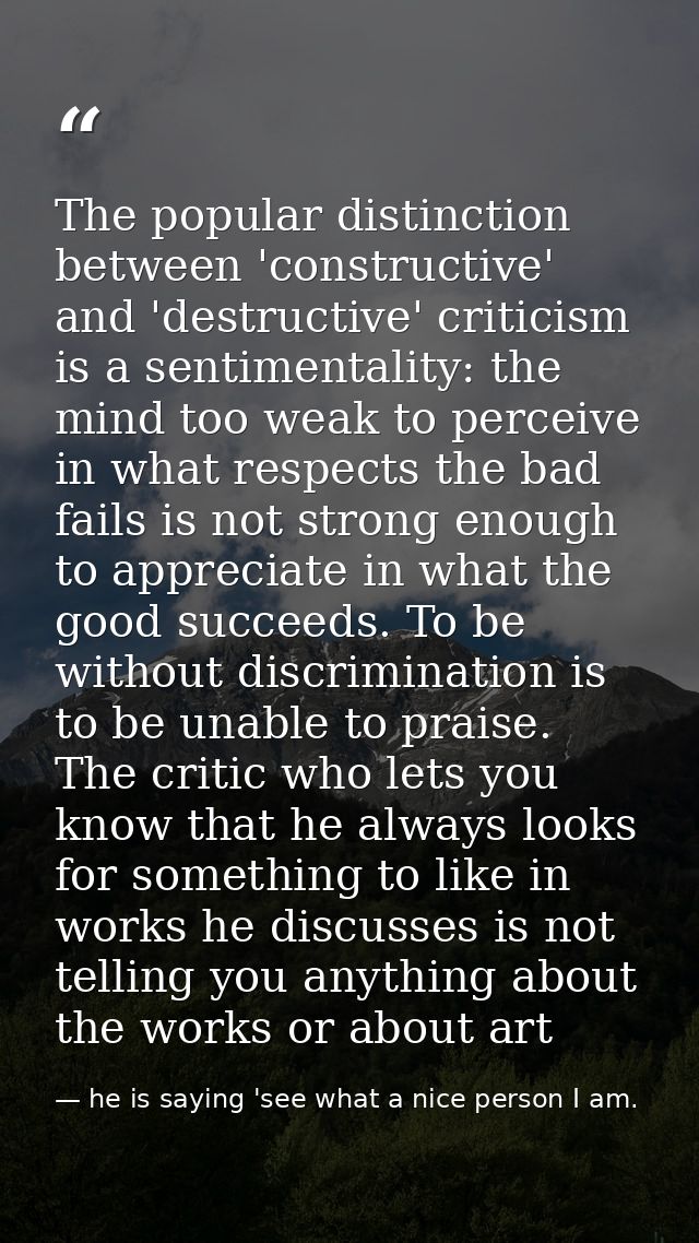The popular distinction between 'constructive' and 'destructive' criticism is a sentimentality: the mind too weak to per — he is saying 'see what a nice person I am.