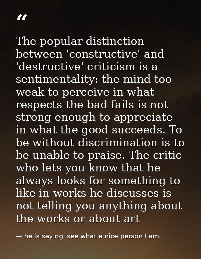 The popular distinction between 'constructive' and 'destructive' criticism is a sentimentality: the mind too weak to per — he is saying 'see what a nice person I am.