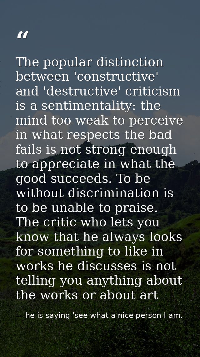 The popular distinction between 'constructive' and 'destructive' criticism is a sentimentality: the mind too weak to per — he is saying 'see what a nice person I am.