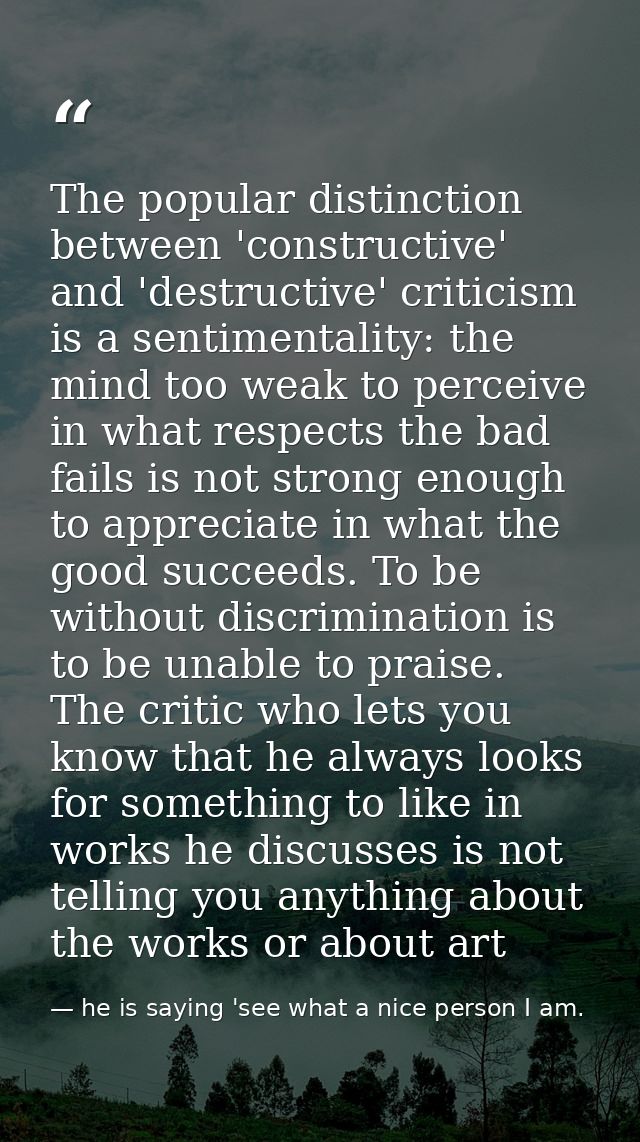 The popular distinction between 'constructive' and 'destructive' criticism is a sentimentality: the mind too weak to per — he is saying 'see what a nice person I am.