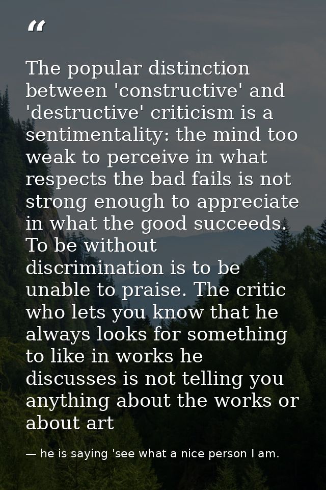 The popular distinction between 'constructive' and 'destructive' criticism is a sentimentality: the mind too weak to per — he is saying 'see what a nice person I am.