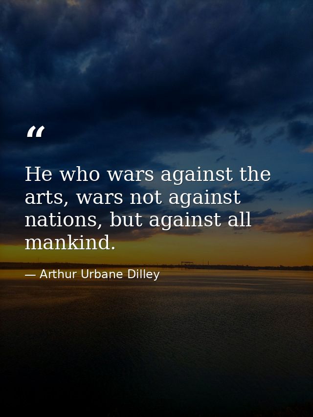 He who wars against the arts, wars not against nations, but against all mankind. — Arthur Urbane Dilley