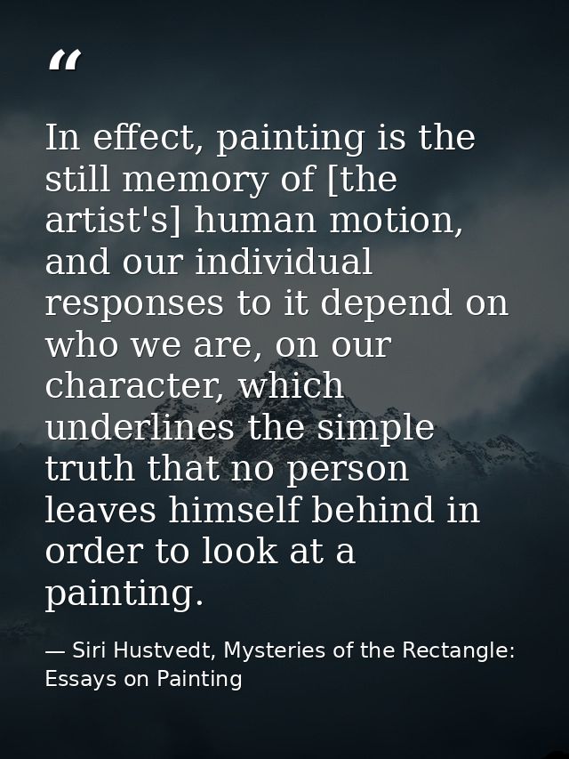 In effect, painting is the still memory of [the artist's] human motion, and our individual responses to it depend on who — Siri Hustvedt, Mysteries of the Rectangle: Essays on Painting