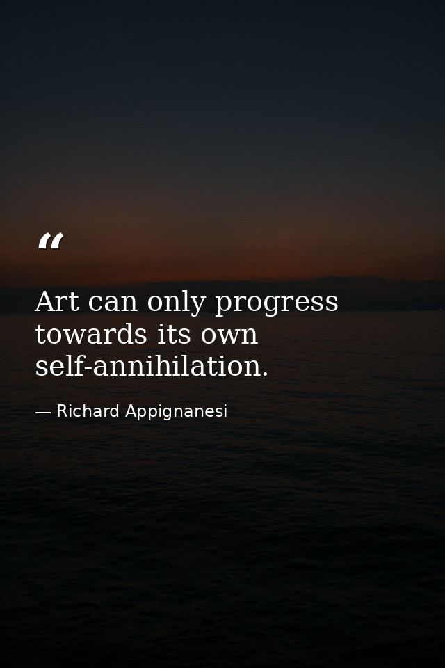 Art can only progress towards its own self-annihilation. — Richard Appignanesi