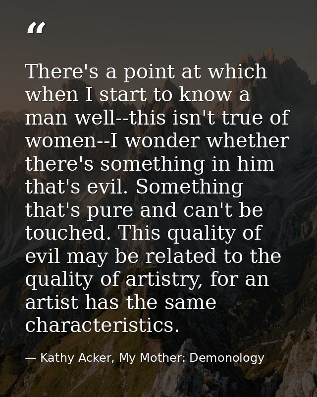 There's a point at which when I start to know a man well--this isn't true of women--I wonder whether there's something i — Kathy Acker, My Mother: Demonology