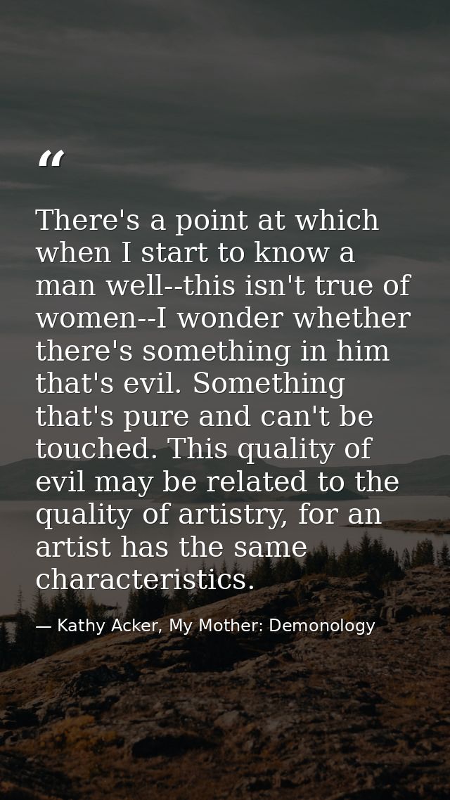 There's a point at which when I start to know a man well--this isn't true of women--I wonder whether there's something i — Kathy Acker, My Mother: Demonology