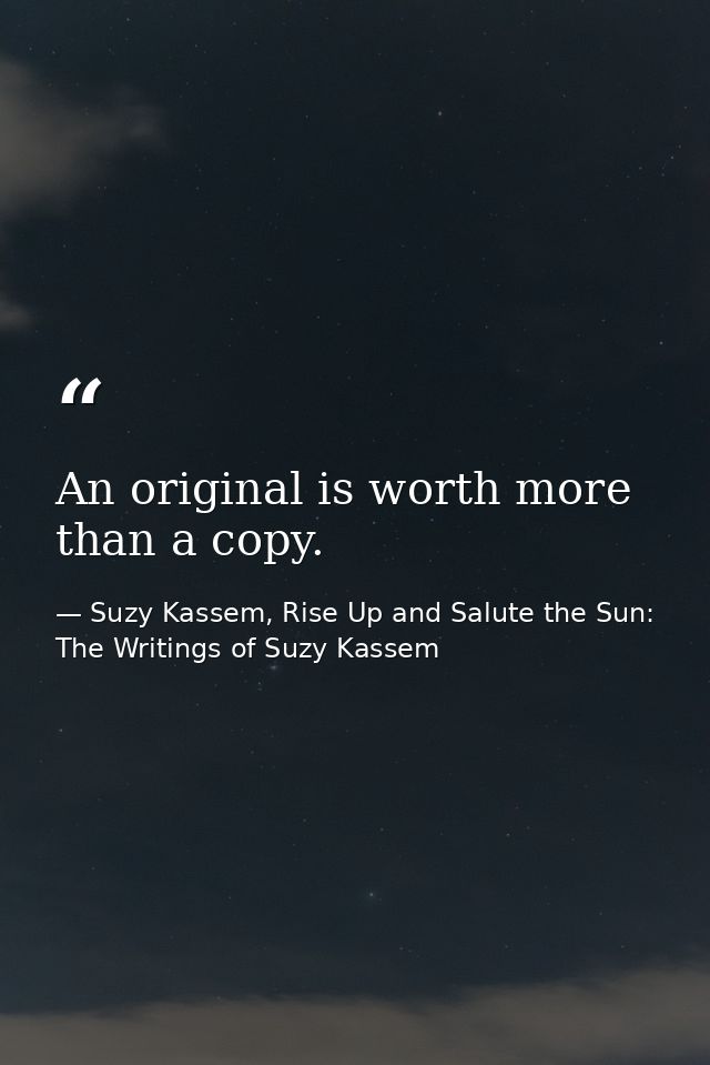 An original is worth more than a copy. — Suzy Kassem, Rise Up and Salute the Sun: The Writings of Suzy Kassem