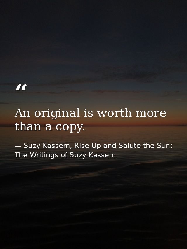 An original is worth more than a copy. — Suzy Kassem, Rise Up and Salute the Sun: The Writings of Suzy Kassem