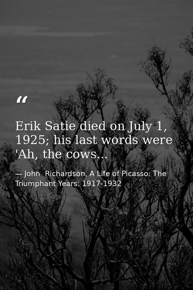 Erik Satie died on July 1, 1925; his last words were 'Ah, the cows... — John  Richardson, A Life of Picasso: The Triumphant Years: 1917-1932