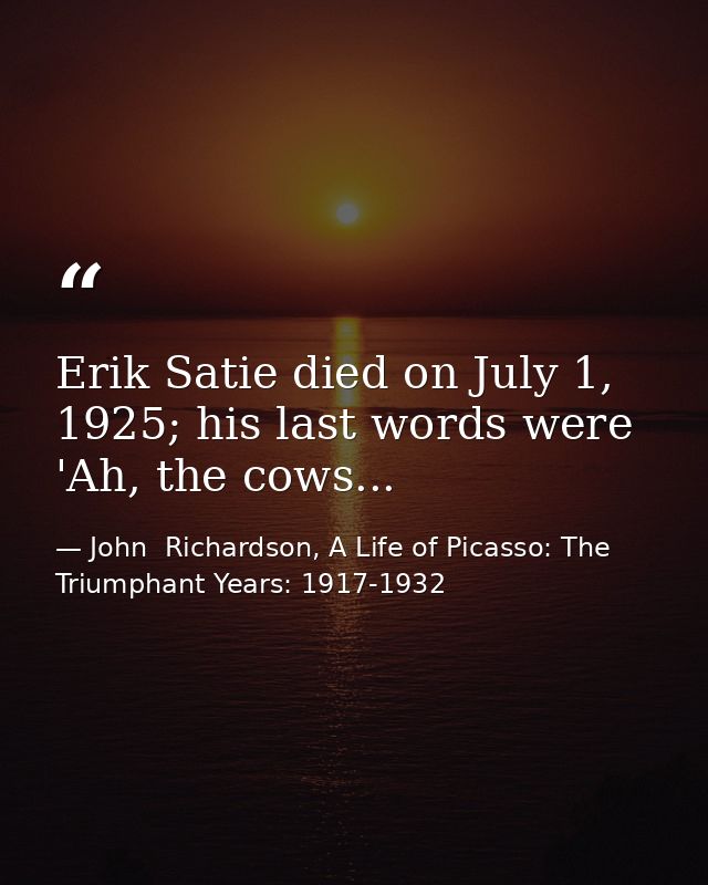 Erik Satie died on July 1, 1925; his last words were 'Ah, the cows... — John  Richardson, A Life of Picasso: The Triumphant Years: 1917-1932