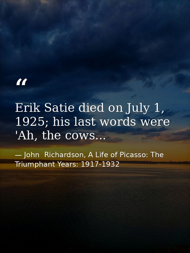 Erik Satie died on July 1, 1925; his last words were 'Ah, the cows... — John  Richardson, A Life of Picasso: The Triumphant Years: 1917-1932