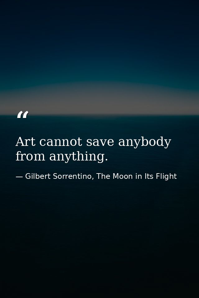 Art cannot save anybody from anything. — Gilbert Sorrentino, The Moon in Its Flight