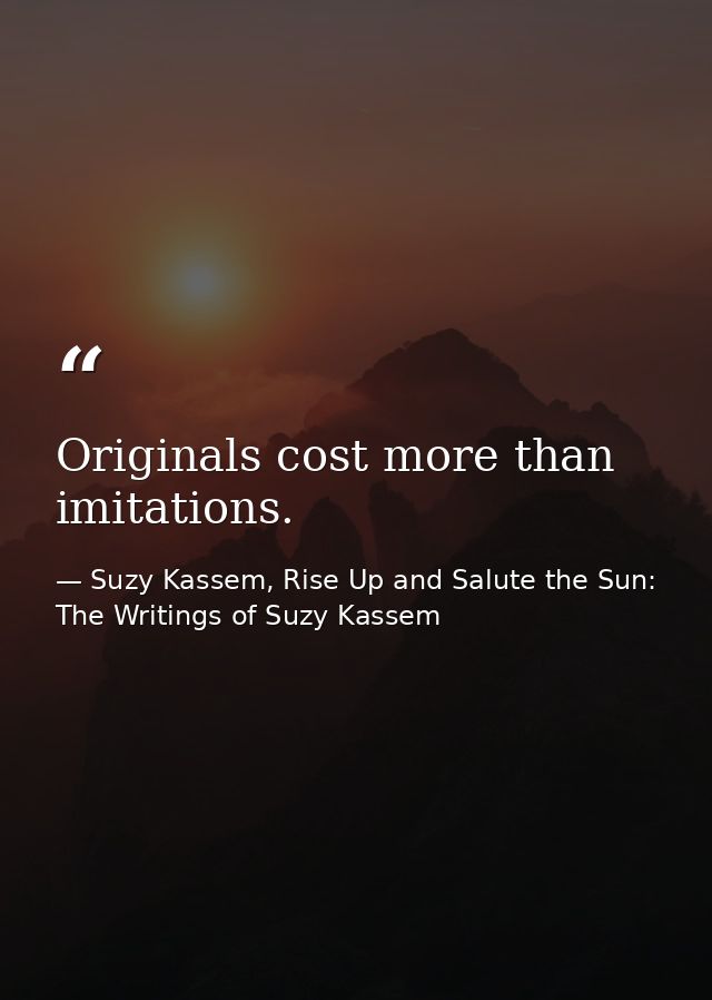 Originals cost more than imitations. — Suzy Kassem, Rise Up and Salute the Sun: The Writings of Suzy Kassem