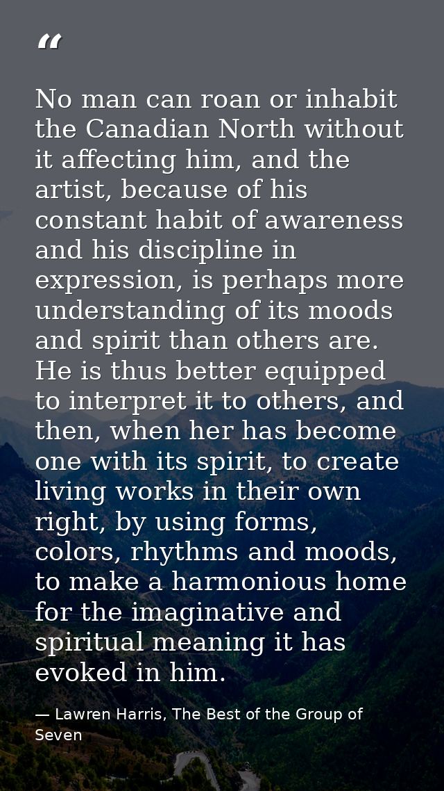 No man can roan or inhabit the Canadian North without it affecting him, and the artist, because of his constant habit of — Lawren Harris, The Best of the Group of Seven