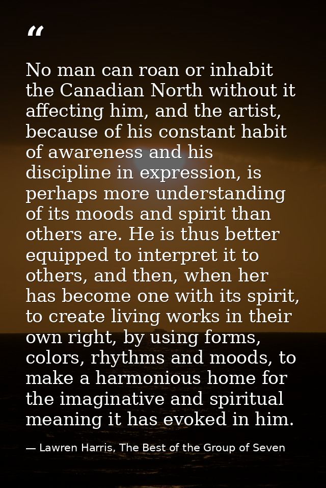 No man can roan or inhabit the Canadian North without it affecting him, and the artist, because of his constant habit of — Lawren Harris, The Best of the Group of Seven