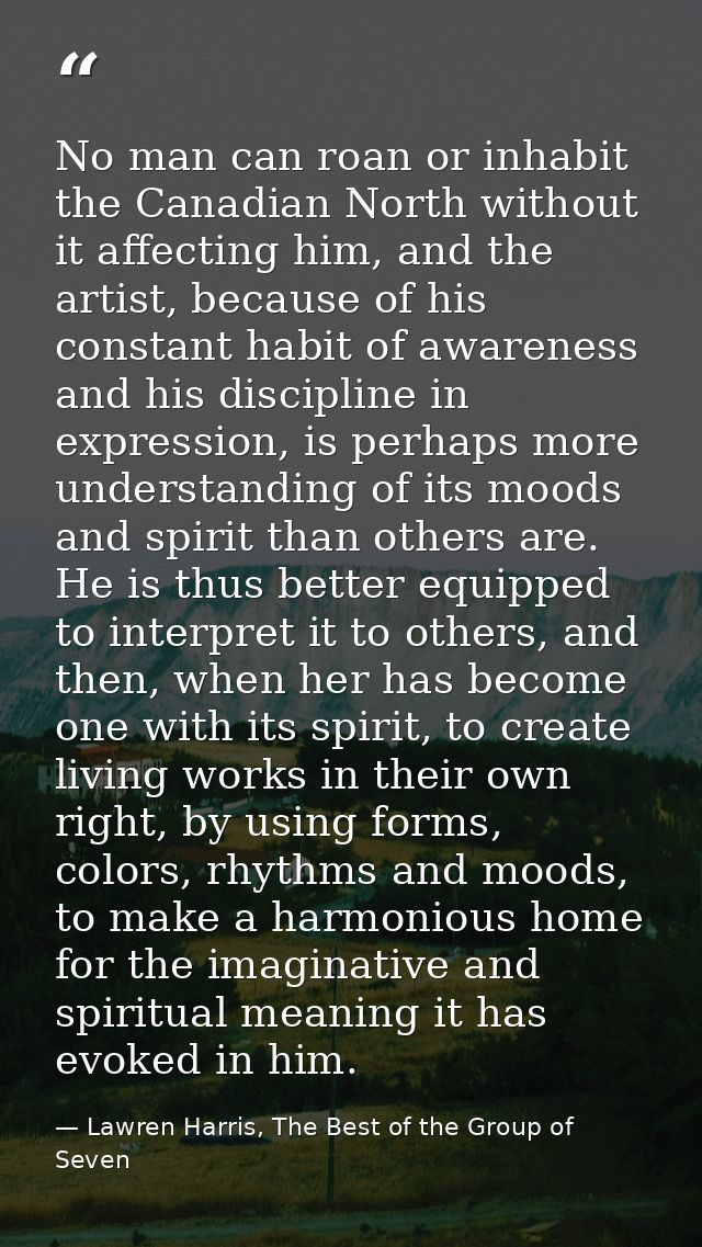No man can roan or inhabit the Canadian North without it affecting him, and the artist, because of his constant habit of — Lawren Harris, The Best of the Group of Seven