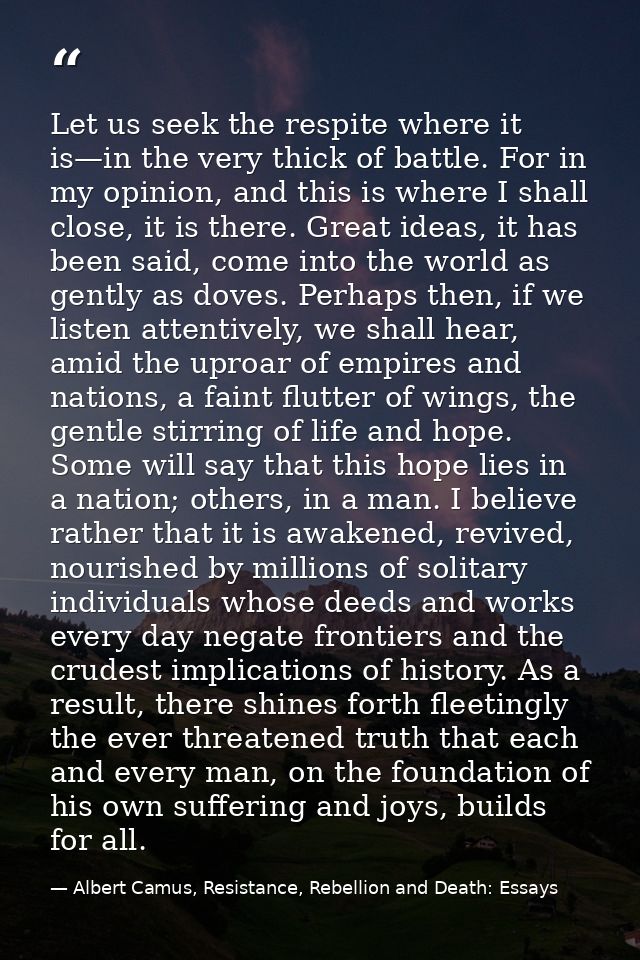 Let us seek the respite where it is—in the very thick of battle. For in my opinion, and this is where I shall close, it  — Albert Camus, Resistance, Rebellion and Death: Essays
