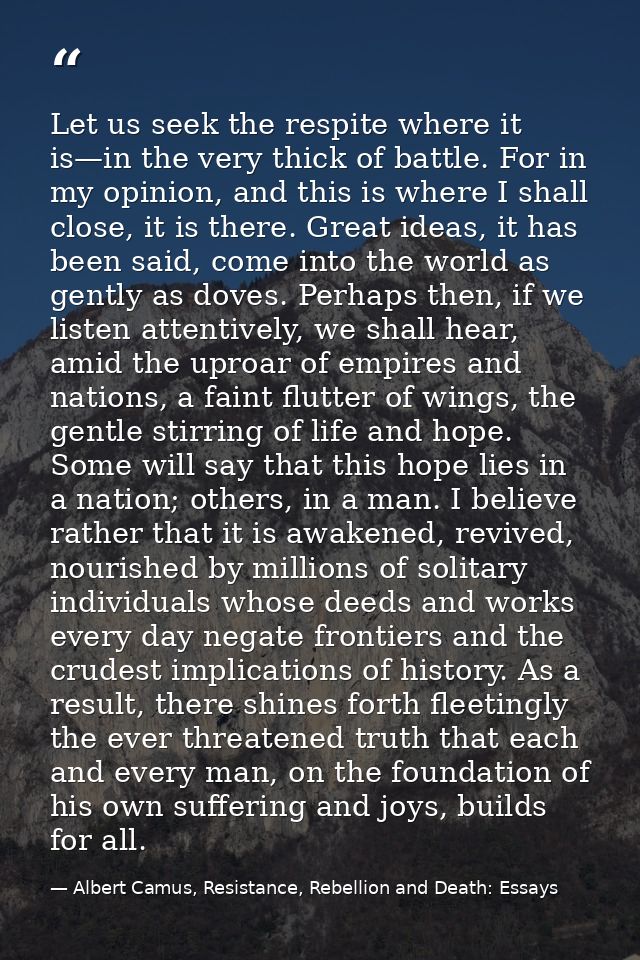 Let us seek the respite where it is—in the very thick of battle. For in my opinion, and this is where I shall close, it  — Albert Camus, Resistance, Rebellion and Death: Essays