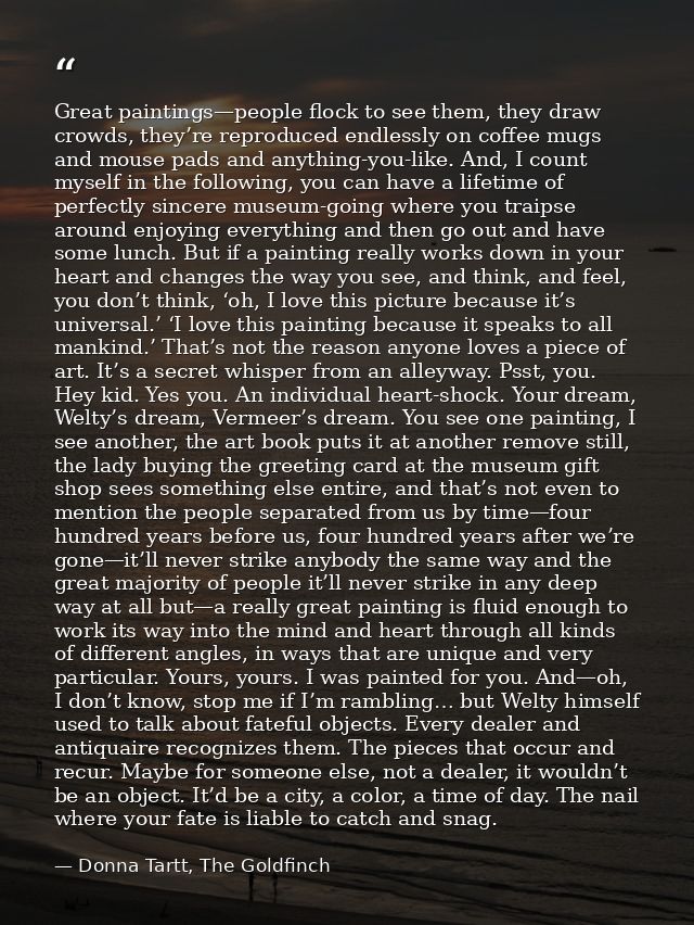 Great paintings—people flock to see them, they draw crowds, they’re reproduced endlessly on coffee mugs and mouse pads a — Donna Tartt, The Goldfinch