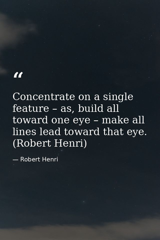 Concentrate on a single feature – as, build all toward one eye – make all lines lead toward that eye. (Robert Henri) — Robert Henri